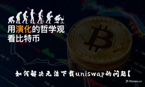 如何解决无法下载uniswap的问题？