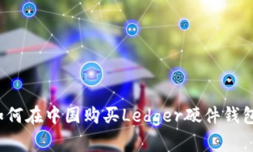 如何在中国购买Ledger硬件钱包？