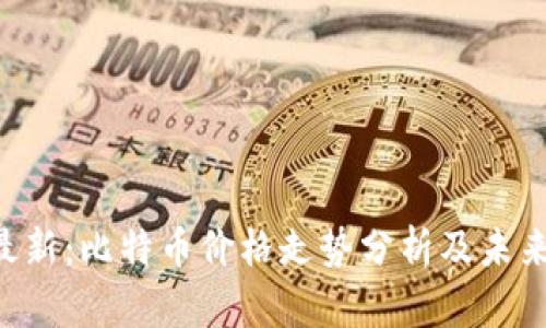 BTC行情最新：比特币价格走势分析及未来趋势预测