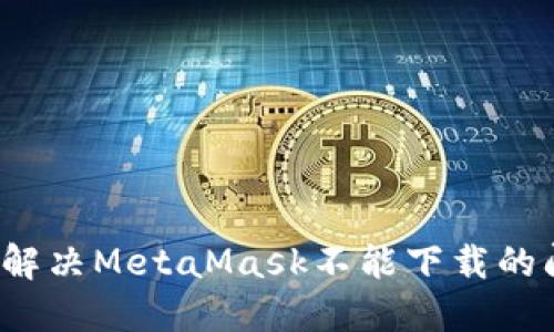 如何解决MetaMask不能下载的问题？