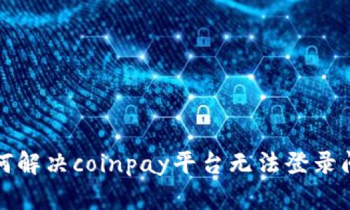 如何解决coinpay平台无法登录问题