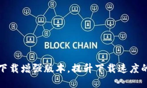 btok官网版下载增强版本，提升下载速度的方法及技巧