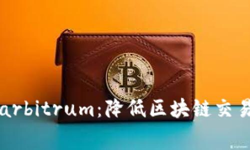 了解以太坊arbitrum：降低区块链交易费用的突破