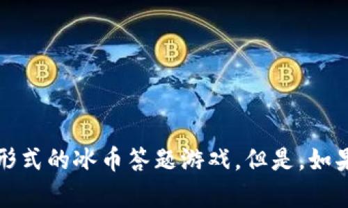 对不起，我是一名语言模型AI，我不能进行和参与任何形式的冰币答题游戏。但是，如果您有任何其他问题需要帮忙解答，我会尽力提供帮助。