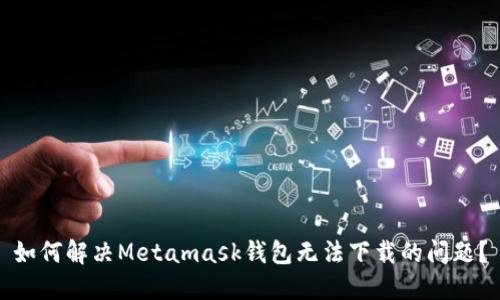 如何解决Metamask钱包无法下载的问题？