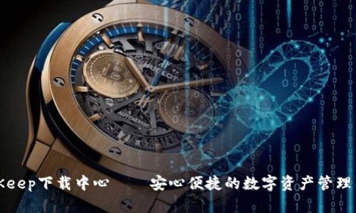 BitKeep下载中心——安心便捷的数字资产管理工具