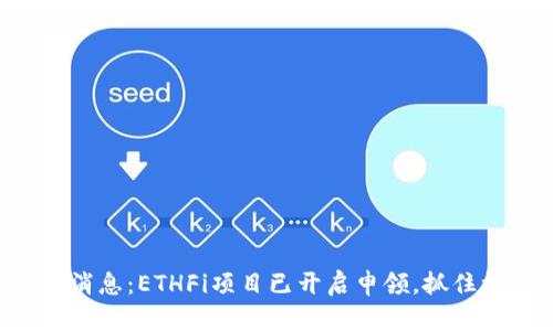 ETH空投最新消息：ETHFi项目已开启申领，抓住机会获取奖励