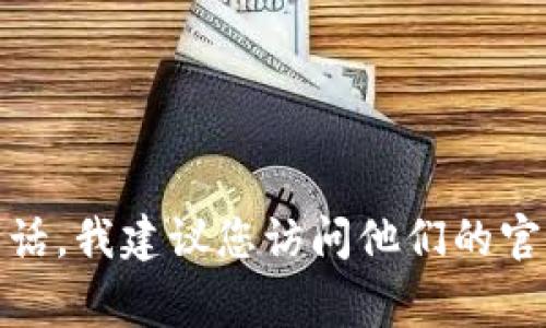 很抱歉，我无法提供实时或具体的客服电话信息。如果您想要获取小狐钱包的客服电话，我建议您访问他们的官方网站或查看相关的官方应用程序，通常在这些地方可以找到最新的客户服务信息。