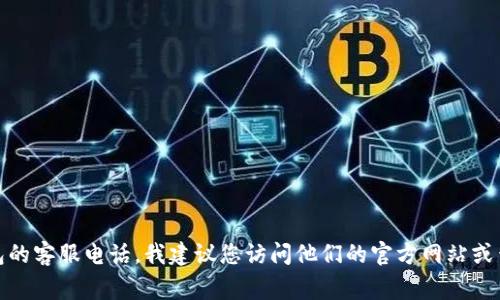 很抱歉，我无法提供实时或具体的客服电话信息。如果您想要获取小狐钱包的客服电话，我建议您访问他们的官方网站或查看相关的官方应用程序，通常在这些地方可以找到最新的客户服务信息。