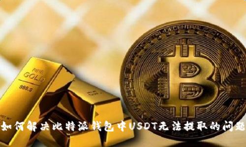 如何解决比特派钱包中USDT无法提取的问题