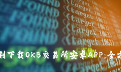 如何顺利下载OKB交易所安卓APP：全方位指南