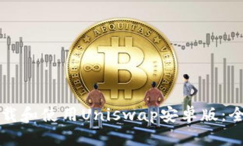 如何下载和使用Uniswap安卓版：全面指南