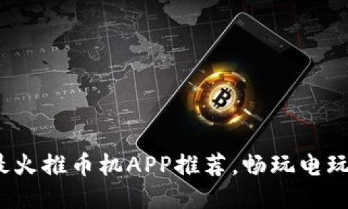 2023年最火推币机APP推荐，畅玩电玩乐趣无穷