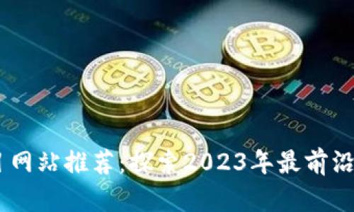 币圈最新项目网站推荐：探索2023年最前沿的区块链项目