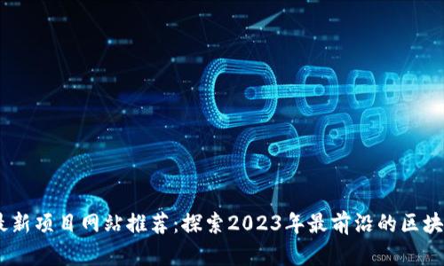 币圈最新项目网站推荐：探索2023年最前沿的区块链项目