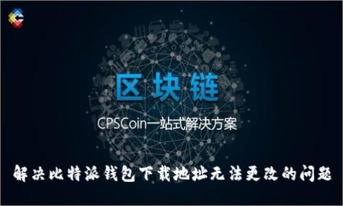 解决比特派钱包下载地址无法更改的问题