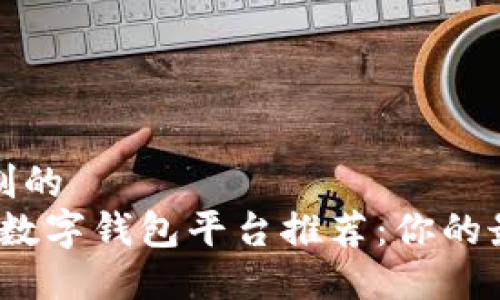 自己定制的  
2023年数字钱包平台推荐：你的最佳选择