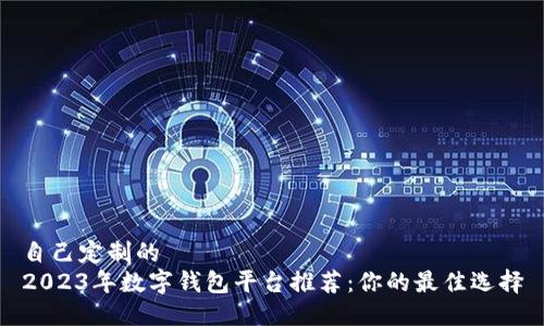 自己定制的  
2023年数字钱包平台推荐：你的最佳选择