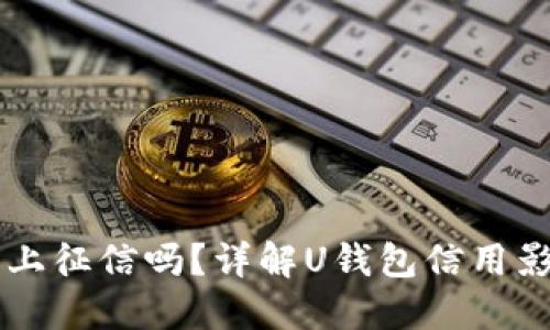 2021年U钱包上征信吗?详解U钱包信用影响与使用规则