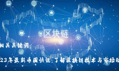 及相关关键词

2023年最新币圈快讯：了解区块链技术与市场动态