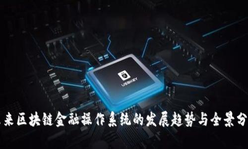 未来区块链金融操作系统的发展趋势与全景分析