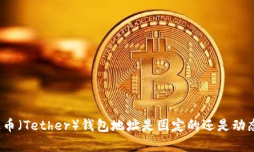 泰达币（Tether）钱包地址是固定的还是动态的？