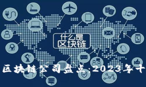 全球领先的区块链公司盘点：2023年十大创新企业